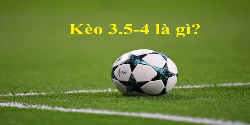 Giải thích khái niệm kèo 3.5/4 là gì